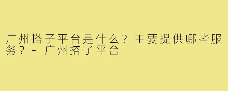 广州搭子平台是什么?主要提供哪些服务?-广州搭子平台