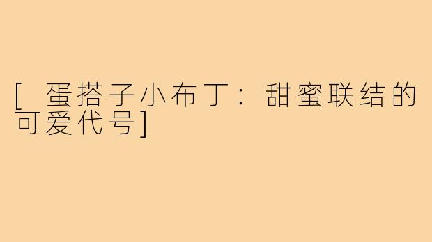 [蛋搭子小布丁：甜蜜联结的可爱代号]