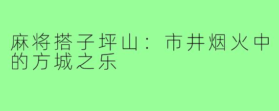 麻将搭子坪山：市井烟火中的方城之乐