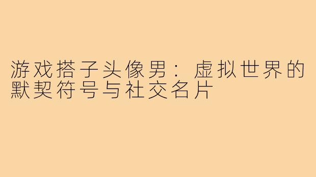 游戏搭子头像男：虚拟世界的默契符号与社交名片