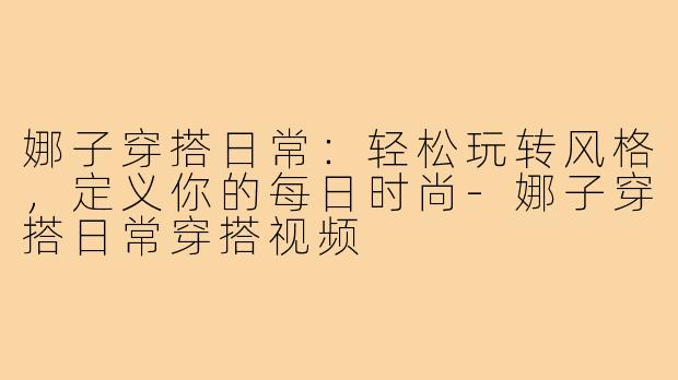 娜子穿搭日常:轻松玩转风格,定义你的每日时尚-娜子穿搭日常穿搭视频