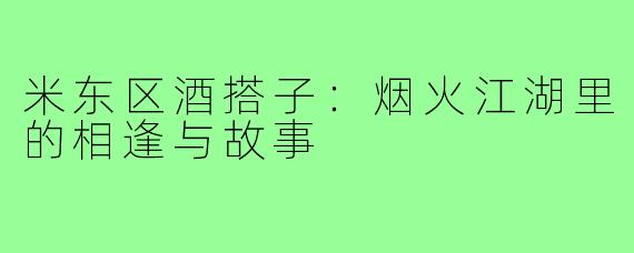米东区酒搭子：烟火江湖里的相逢与故事