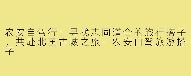 农安自驾行：寻找志同道合的旅行搭子，共赴北国古城之旅-农安自驾旅游搭子