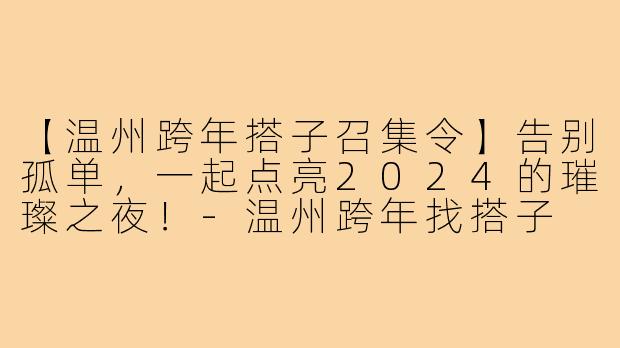 【温州跨年搭子召集令】告别孤单，一起点亮2024的璀璨之夜！-温州跨年找搭子