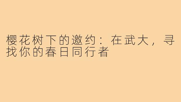 樱花树下的邀约:在武大,寻找你的春日同行者