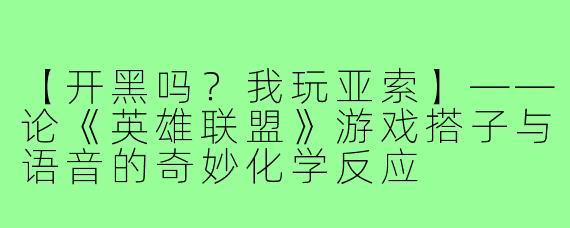 【开黑吗？我玩亚索】——论《英雄联盟》游戏搭子与语音的奇妙化学反应