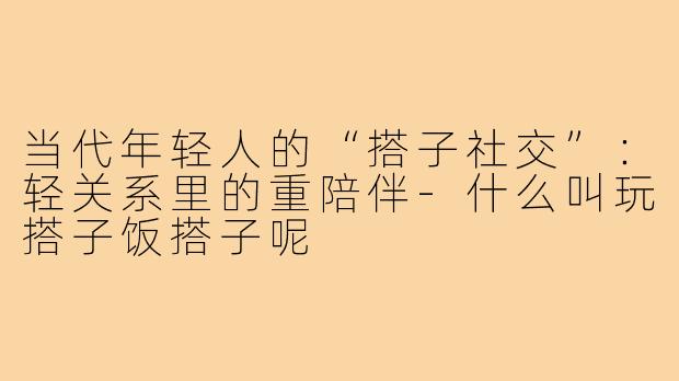当代年轻人的“搭子社交”:轻关系里的重陪伴-什么叫玩搭子饭搭子呢