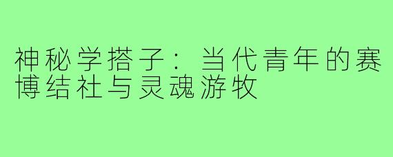 神秘学搭子：当代青年的赛博结社与灵魂游牧