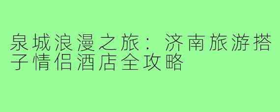 泉城浪漫之旅：济南旅游搭子情侣酒店全攻略