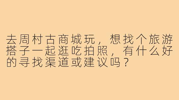 去周村古商城玩，想找个旅游搭子一起逛吃拍照，有什么好的寻找渠道或建议吗？