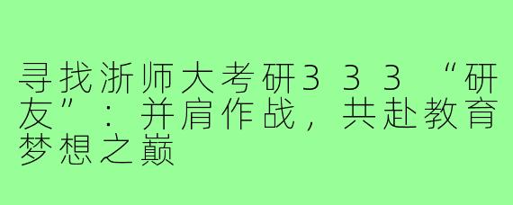 寻找浙师大考研333“研友”：并肩作战，共赴教育梦想之巅
