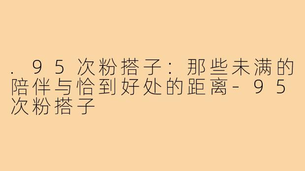 .95次粉搭子：那些未满的陪伴与恰到好处的距离-95次粉搭子