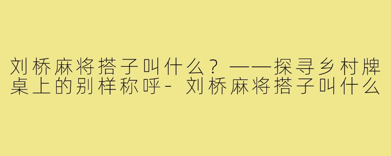 刘桥麻将搭子叫什么?——探寻乡村牌桌上的别样称呼-刘桥麻将搭子叫什么