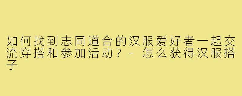 如何找到志同道合的汉服爱好者一起交流穿搭和参加活动？-怎么获得汉服搭子