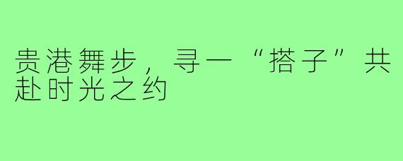 贵港舞步，寻一“搭子”共赴时光之约