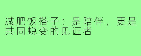 减肥饭搭子：是陪伴，更是共同蜕变的见证者