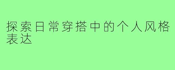探索日常穿搭中的个人风格表达