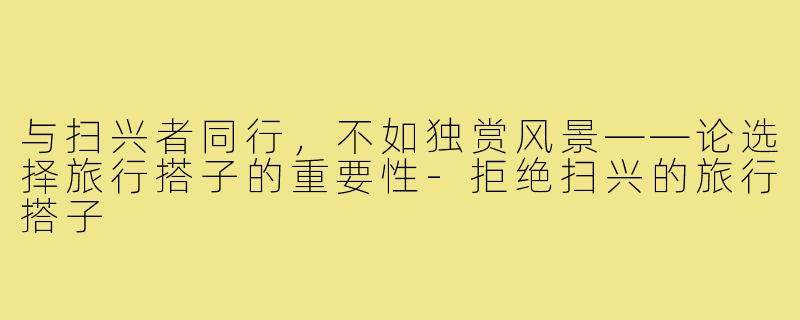 与扫兴者同行，不如独赏风景——论选择旅行搭子的重要性-拒绝扫兴的旅行搭子