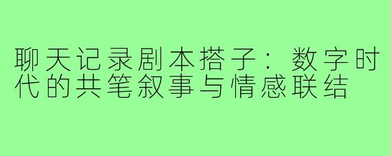 聊天记录剧本搭子：数字时代的共笔叙事与情感联结