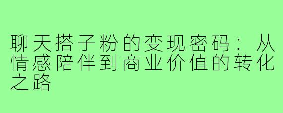 聊天搭子粉的变现密码：从情感陪伴到商业价值的转化之路