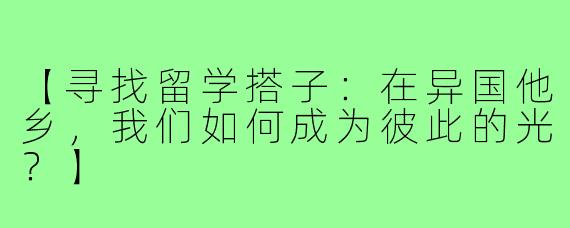 【寻找留学搭子：在异国他乡，我们如何成为彼此的光？】