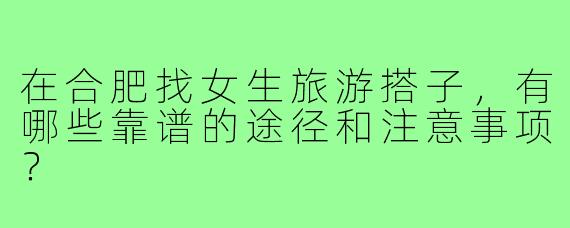 在合肥找女生旅游搭子，有哪些靠谱的途径和注意事项？