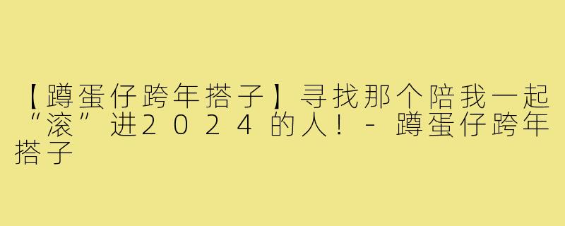 【蹲蛋仔跨年搭子】寻找那个陪我一起“滚”进2024的人!-蹲蛋仔跨年搭子