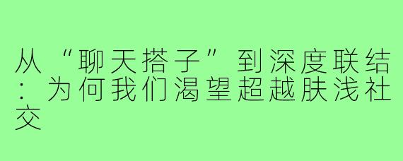 从“聊天搭子”到深度联结：为何我们渴望超越肤浅社交