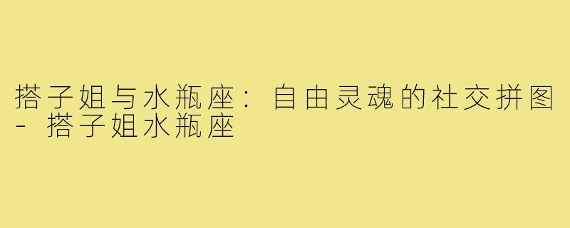 搭子姐与水瓶座：自由灵魂的社交拼图-搭子姐水瓶座