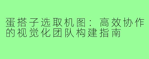 蛋搭子选取机图：高效协作的视觉化团队构建指南