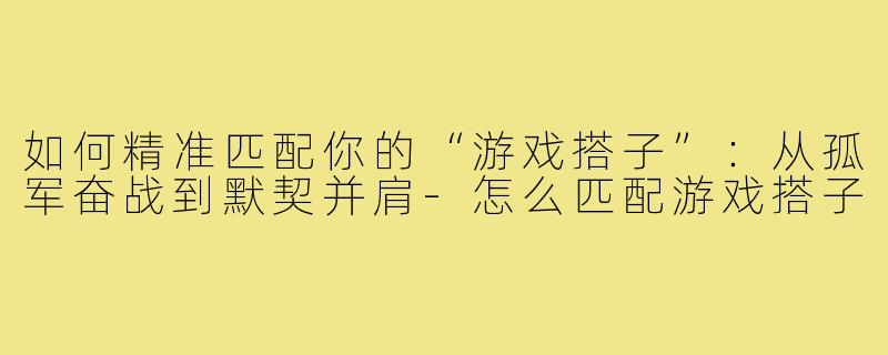 如何精准匹配你的“游戏搭子”：从孤军奋战到默契并肩-怎么匹配游戏搭子