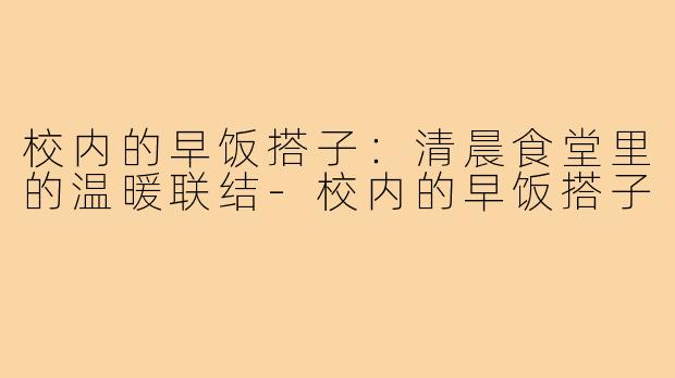 校内的早饭搭子：清晨食堂里的温暖联结-校内的早饭搭子
