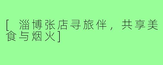 [淄博张店寻旅伴，共享美食与烟火]