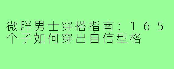 微胖男士穿搭指南：165个子如何穿出自信型格