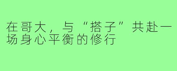 在哥大，与“搭子”共赴一场身心平衡的修行