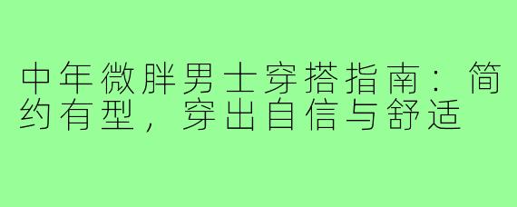 中年微胖男士穿搭指南：简约有型，穿出自信与舒适