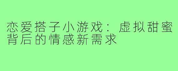 恋爱搭子小游戏：虚拟甜蜜背后的情感新需求