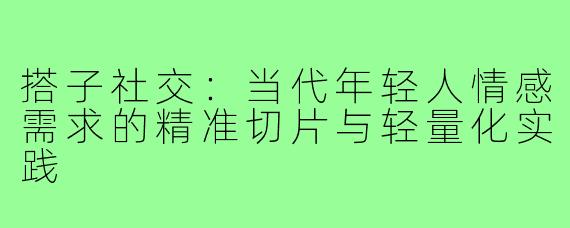 搭子社交：当代年轻人情感需求的精准切片与轻量化实践