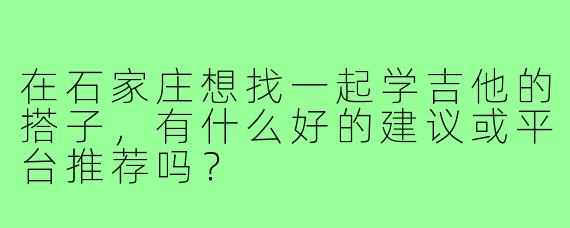 在石家庄想找一起学吉他的搭子,有什么好的建议或平台推荐吗?