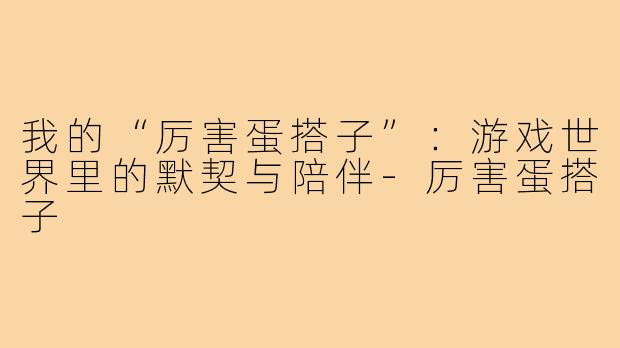 我的“厉害蛋搭子”：游戏世界里的默契与陪伴-厉害蛋搭子