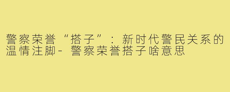 警察荣誉“搭子”:新时代警民关系的温情注脚-警察荣誉搭子啥意思