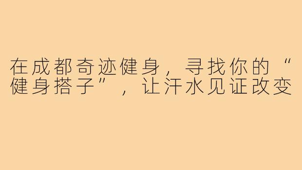 在成都奇迹健身，寻找你的“健身搭子”，让汗水见证改变