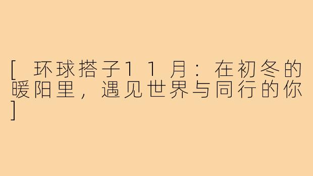 [环球搭子11月：在初冬的暖阳里，遇见世界与同行的你]