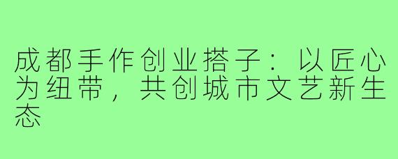 成都手作创业搭子：以匠心为纽带，共创城市文艺新生态