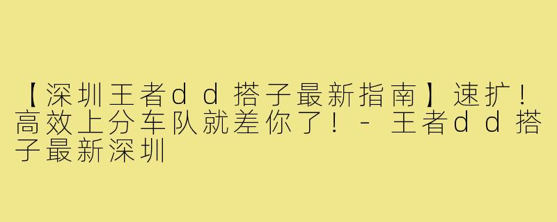 【深圳王者dd搭子最新指南】速扩！高效上分车队就差你了！-王者dd搭子最新深圳