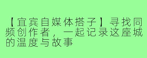【宜宾自媒体搭子】寻找同频创作者，一起记录这座城的温度与故事