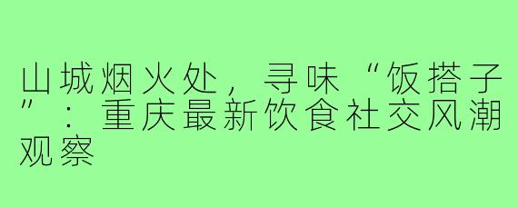 山城烟火处，寻味“饭搭子”：重庆最新饮食社交风潮观察