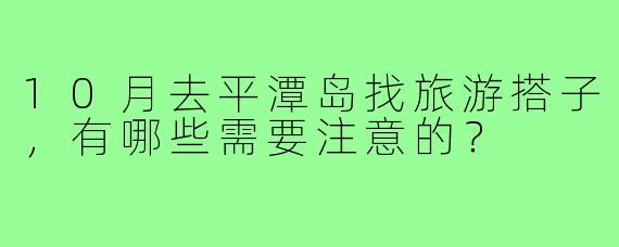 10月去平潭岛找旅游搭子，有哪些需要注意的？