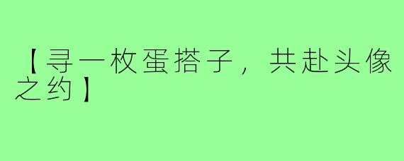 【寻一枚蛋搭子，共赴头像之约】