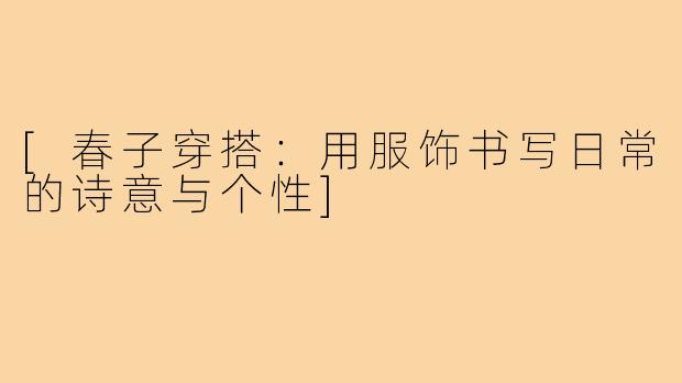 [春子穿搭：用服饰书写日常的诗意与个性]